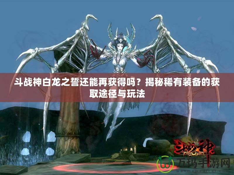 斗戰(zhàn)神白龍之誓還能再獲得嗎？揭秘稀有裝備的獲取途徑與玩法