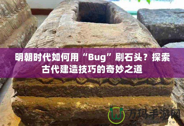 明朝時(shí)代如何用“Bug”刷石頭？探索古代建造技巧的奇妙之道