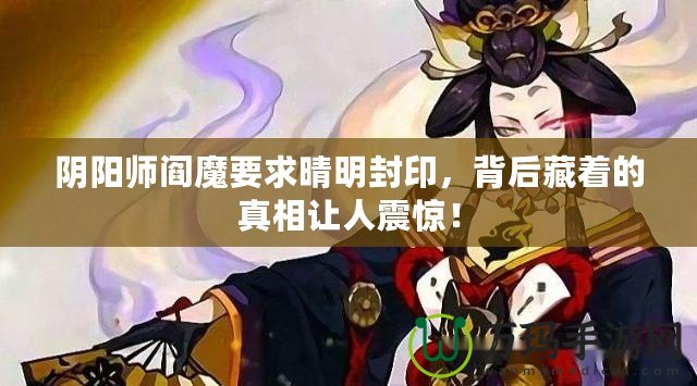 陰陽師閻魔要求晴明封印，背后藏著的真相讓人震驚！