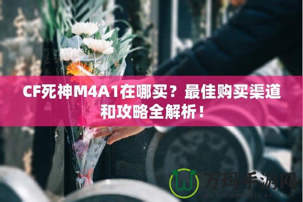 CF死神M4A1在哪買？最佳購買渠道和攻略全解析！