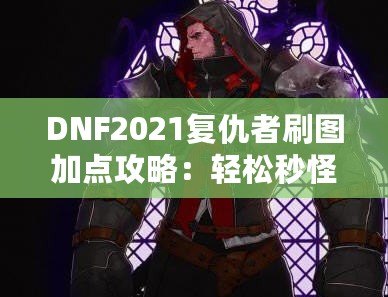 DNF2021復(fù)仇者刷圖加點攻略：輕松秒怪，成為全服最強復(fù)仇者！