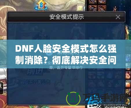 DNF人臉安全模式怎么強(qiáng)制消除？徹底解決安全問題，暢享游戲樂趣！