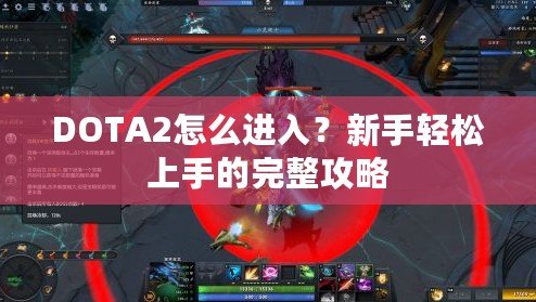 DOTA2怎么進(jìn)入？新手輕松上手的完整攻略