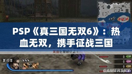 PSP《真三國無雙6》：熱血無雙，攜手征戰(zhàn)三國