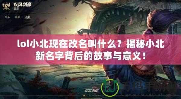 lol小北現(xiàn)在改名叫什么？揭秘小北新名字背后的故事與意義！