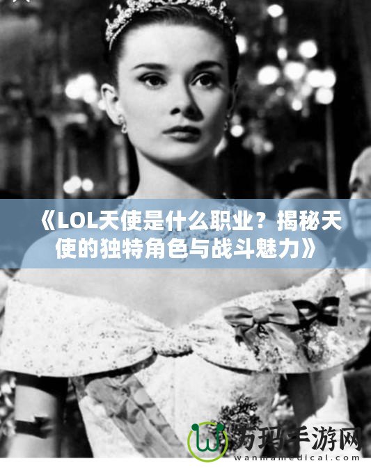 《LOL天使是什么職業(yè)？揭秘天使的獨特角色與戰(zhàn)斗魅力》