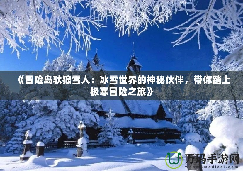 《冒險(xiǎn)島馱狼雪人：冰雪世界的神秘伙伴，帶你踏上極寒冒險(xiǎn)之旅》