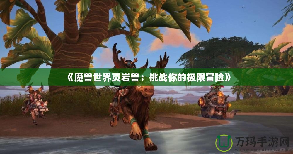 《魔獸世界頁巖獸：挑戰(zhàn)你的極限冒險》