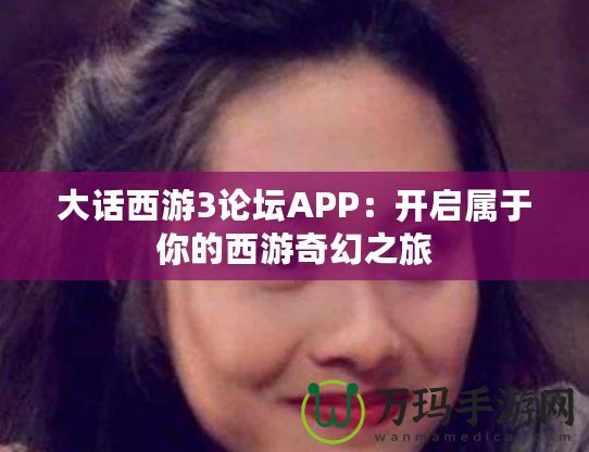 大話西游3論壇APP：開啟屬于你的西游奇幻之旅