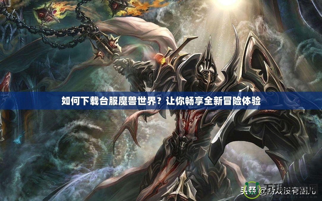 如何下載臺服魔獸世界？讓你暢享全新冒險體驗