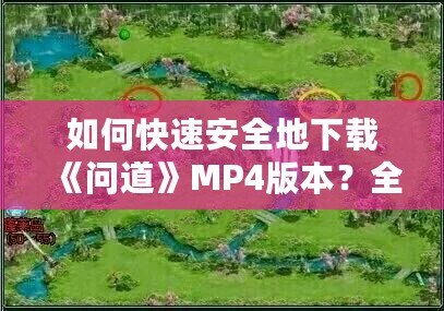 如何快速安全地下載《問道》MP4版本？全方位指南來了！