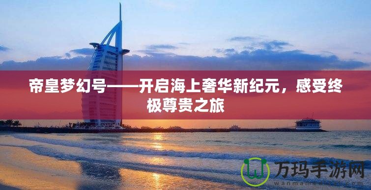 帝皇夢幻號——開啟海上奢華新紀(jì)元，感受終極尊貴之旅