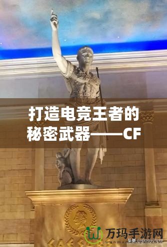 打造電競(jìng)王者的秘密武器——CF綠巨人，助你征服游戲世界