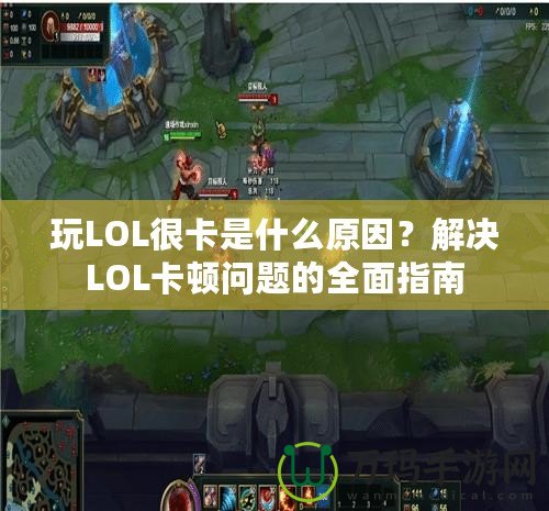 玩LOL很卡是什么原因？解決LOL卡頓問題的全面指南