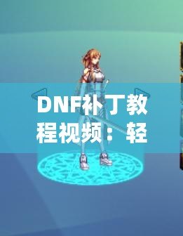 DNF補(bǔ)丁教程視頻：輕松解決游戲問(wèn)題，提升你的游戲體驗(yàn)