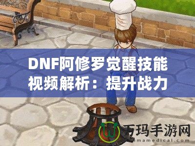 DNF阿修羅覺醒技能視頻解析：提升戰(zhàn)力的終極利器