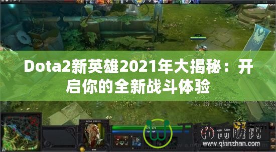 Dota2新英雄2021年大揭秘：開啟你的全新戰(zhàn)斗體驗(yàn)