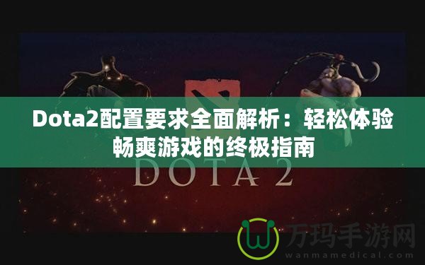 Dota2配置要求全面解析：輕松體驗(yàn)暢爽游戲的終極指南