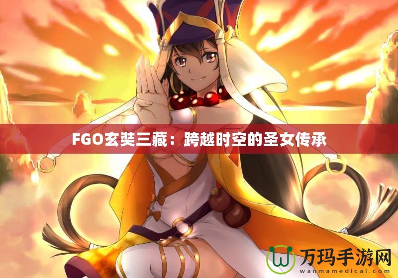 FGO玄奘三藏：跨越時空的圣女傳承