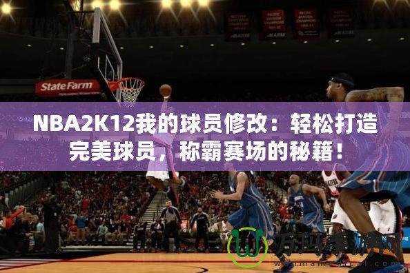 NBA2K12我的球員修改：輕松打造完美球員，稱(chēng)霸賽場(chǎng)的秘籍！