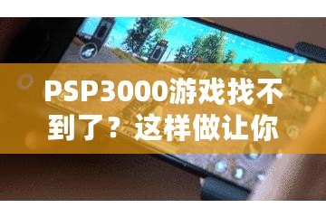 PSP3000游戲找不到了？這樣做讓你重新找回失落的經(jīng)典