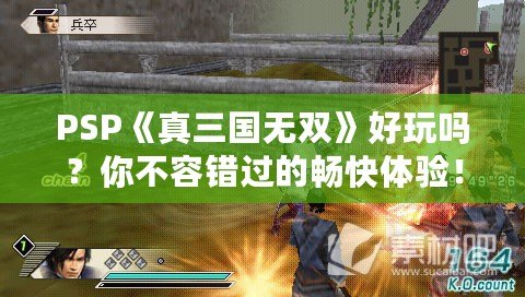 PSP《真三國無雙》好玩嗎？你不容錯過的暢快體驗！