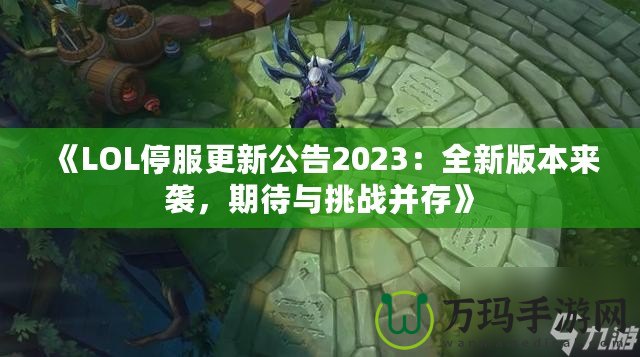 《LOL停服更新公告2023：全新版本來襲，期待與挑戰(zhàn)并存》