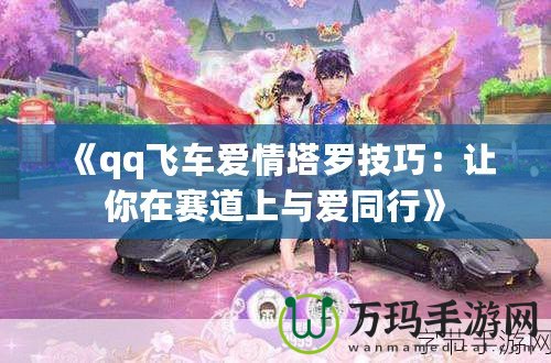 《qq飛車愛(ài)情塔羅技巧：讓你在賽道上與愛(ài)同行》