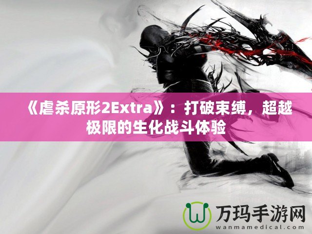 《虐殺原形2Extra》：打破束縛，超越極限的生化戰(zhàn)斗體驗