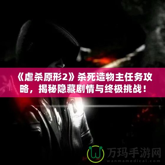 《虐殺原形2》殺死造物主任務(wù)攻略，揭秘隱藏劇情與終極挑戰(zhàn)！