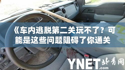 《車內(nèi)逃脫第二關(guān)玩不了？可能是這些問題阻礙了你通關(guān)！》