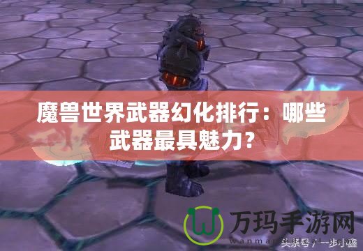 魔獸世界武器幻化排行：哪些武器最具魅力？