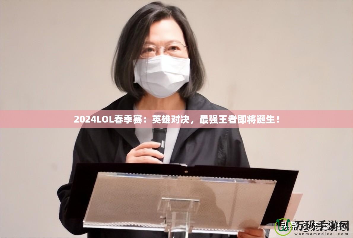 2024LOL春季賽：英雄對(duì)決，最強(qiáng)王者即將誕生！