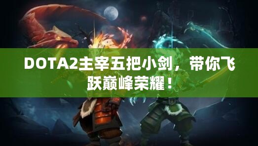 DOTA2主宰五把小劍，帶你飛躍巔峰榮耀！