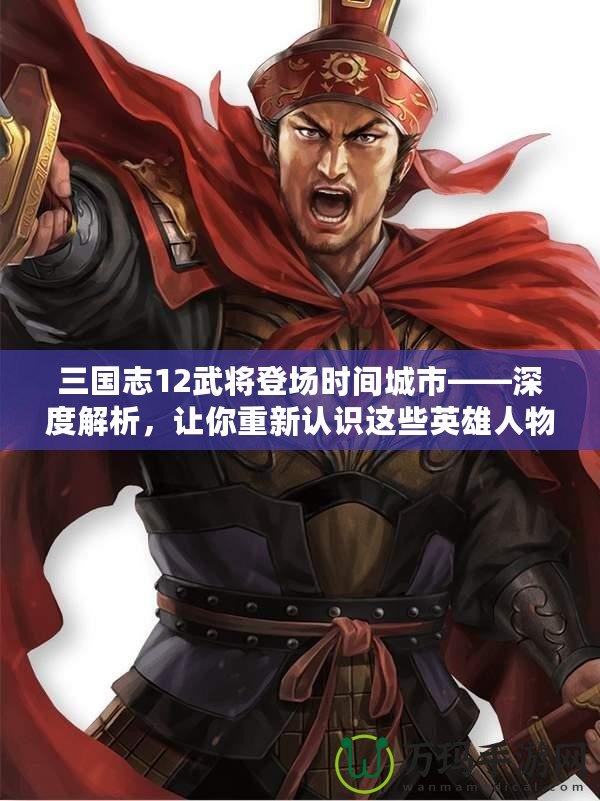 三國(guó)志12武將登場(chǎng)時(shí)間城市——深度解析，讓你重新認(rèn)識(shí)這些英雄人物的傳奇時(shí)刻