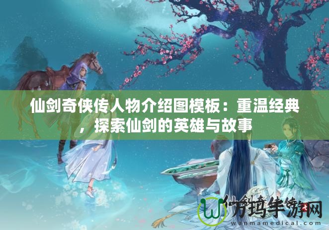 仙劍奇?zhèn)b傳人物介紹圖模板：重溫經(jīng)典，探索仙劍的英雄與故事