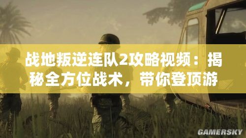 戰(zhàn)地叛逆連隊2攻略視頻：揭秘全方位戰(zhàn)術(shù)，帶你登頂游戲巔峰