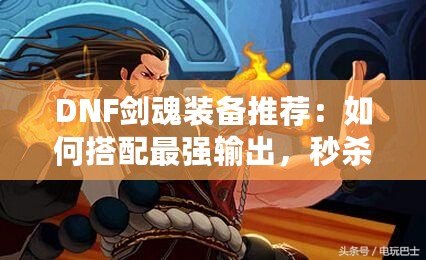 DNF劍魂裝備推薦：如何搭配最強(qiáng)輸出，秒殺副本BOSS！