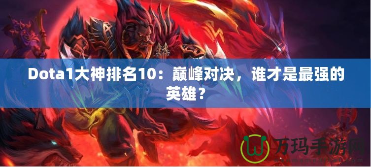 Dota1大神排名10：巔峰對決，誰才是最強的英雄？