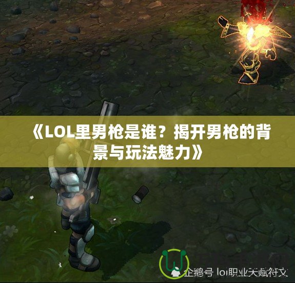 《LOL里男槍是誰(shuí)？揭開男槍的背景與玩法魅力》