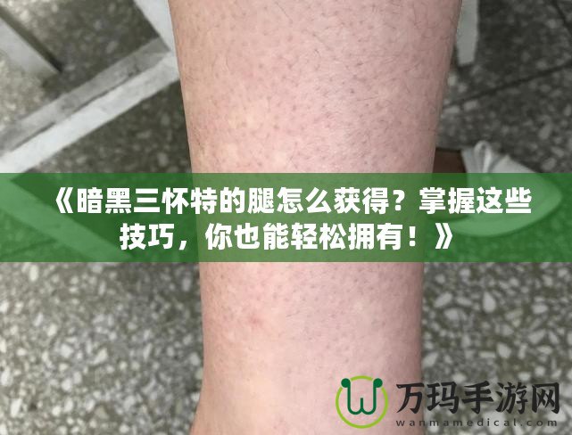 《暗黑三懷特的腿怎么獲得？掌握這些技巧，你也能輕松擁有！》