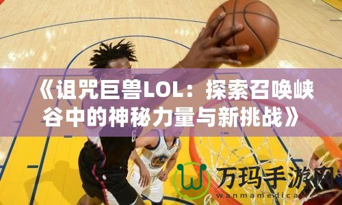 《詛咒巨獸LOL：探索召喚峽谷中的神秘力量與新挑戰(zhàn)》