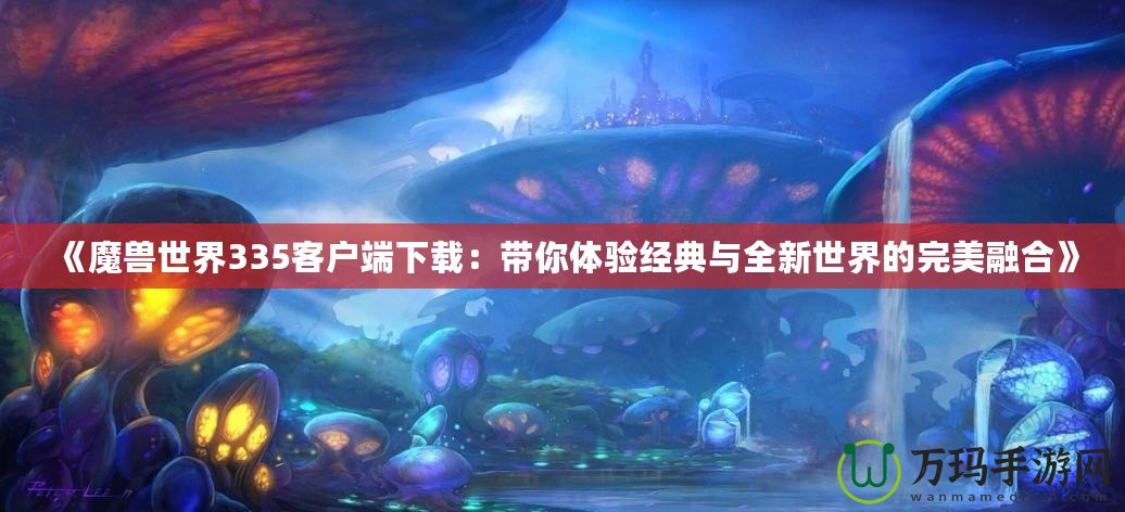 《魔獸世界335客戶端下載：帶你體驗(yàn)經(jīng)典與全新世界的完美融合》