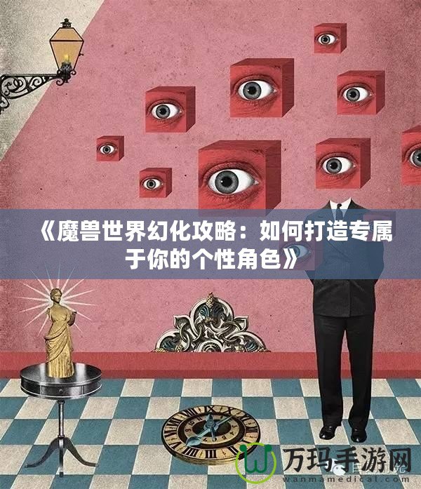 《魔獸世界幻化攻略：如何打造專屬于你的個(gè)性角色》