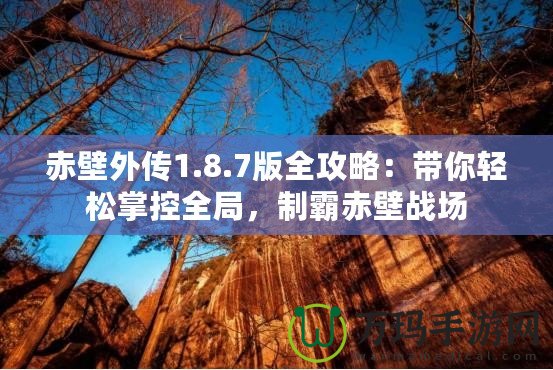 赤壁外傳1.8.7版全攻略：帶你輕松掌控全局，制霸赤壁戰(zhàn)場(chǎng)