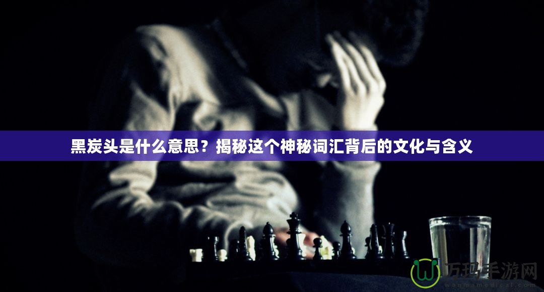 黑炭頭是什么意思？揭秘這個(gè)神秘詞匯背后的文化與含義