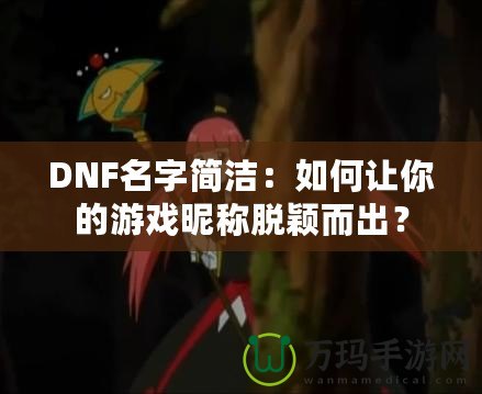 DNF名字簡潔：如何讓你的游戲昵稱脫穎而出？