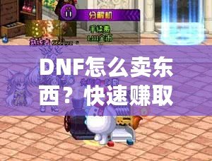 DNF怎么賣東西？快速賺取金幣，輕松提升游戲體驗(yàn)！