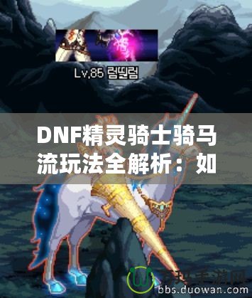 DNF精靈騎士騎馬流玩法全解析：如何在競技場中制霸，成為騎乘之王