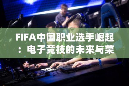 FIFA中國(guó)職業(yè)選手崛起：電子競(jìng)技的未來(lái)與榮耀